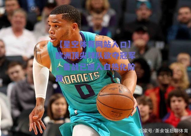 欧洲顶尖球队欲夺冠军，备战已进入白热化阶段