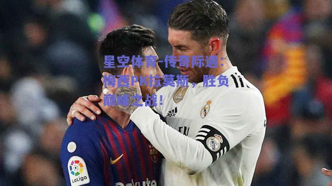传奇际遇：梅西PK拉莫斯，胜负巅峰之战！