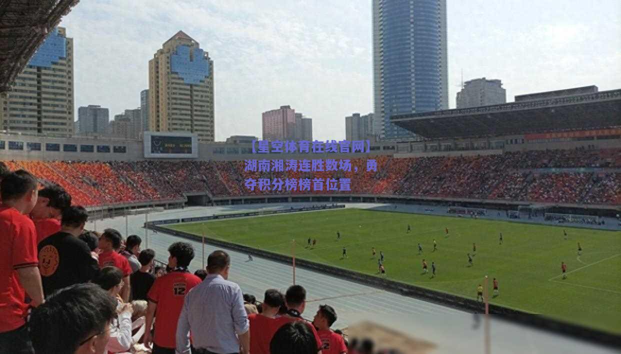 湖南湘涛连胜数场，勇夺积分榜榜首位置
