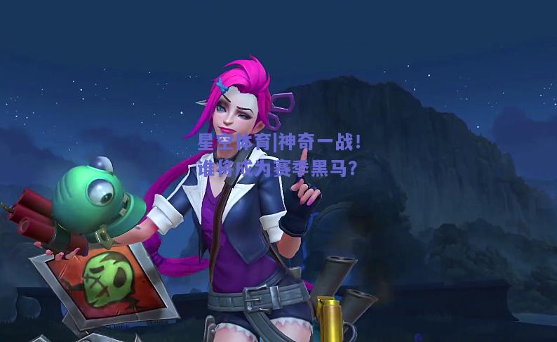 神奇一战！谁将成为赛季黑马？